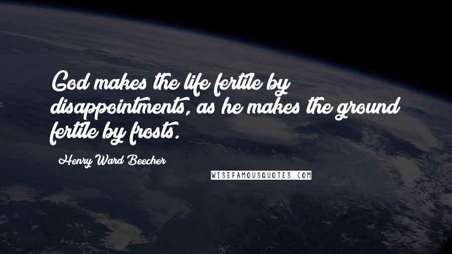 Henry Ward Beecher Quotes: God makes the life fertile by disappointments, as he makes the ground fertile by frosts.