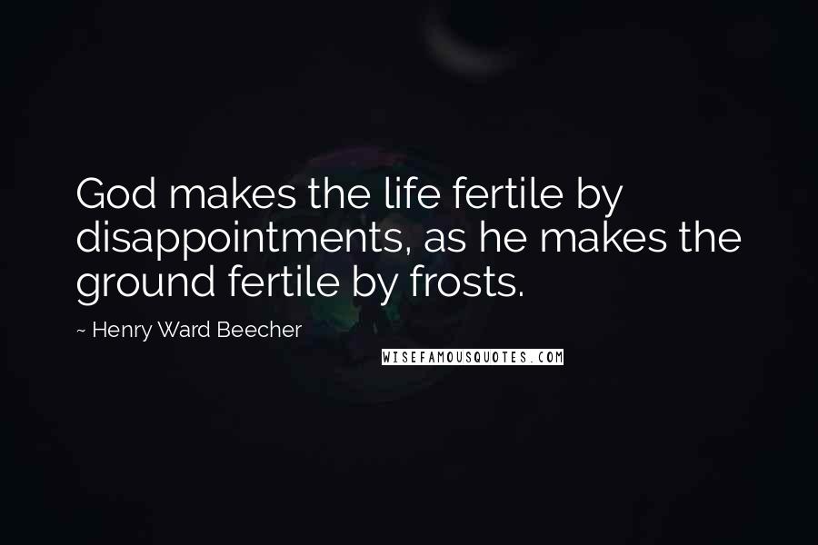 Henry Ward Beecher Quotes: God makes the life fertile by disappointments, as he makes the ground fertile by frosts.