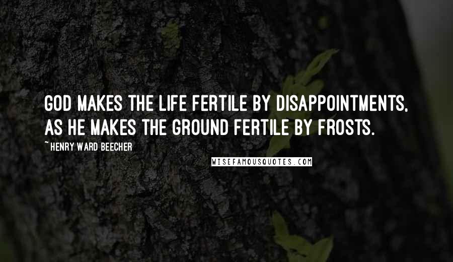 Henry Ward Beecher Quotes: God makes the life fertile by disappointments, as he makes the ground fertile by frosts.