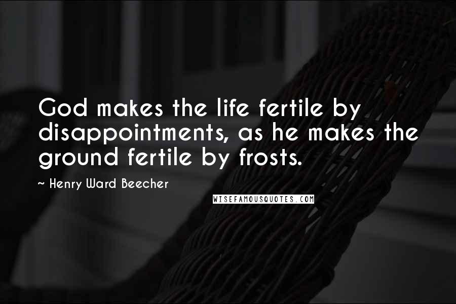 Henry Ward Beecher Quotes: God makes the life fertile by disappointments, as he makes the ground fertile by frosts.