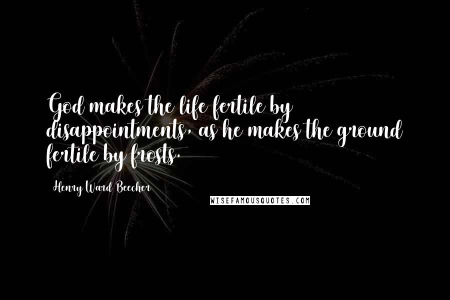 Henry Ward Beecher Quotes: God makes the life fertile by disappointments, as he makes the ground fertile by frosts.