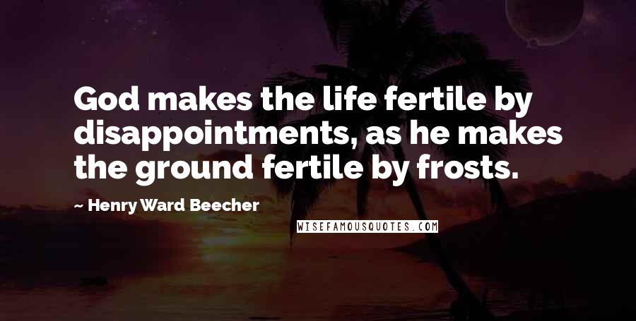 Henry Ward Beecher Quotes: God makes the life fertile by disappointments, as he makes the ground fertile by frosts.