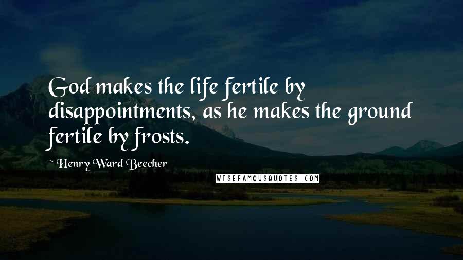 Henry Ward Beecher Quotes: God makes the life fertile by disappointments, as he makes the ground fertile by frosts.