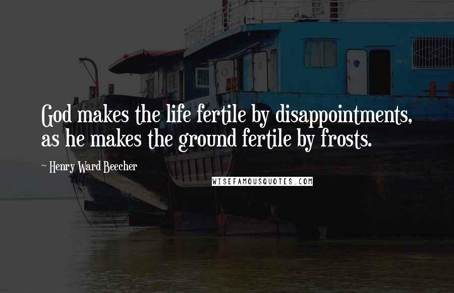 Henry Ward Beecher Quotes: God makes the life fertile by disappointments, as he makes the ground fertile by frosts.