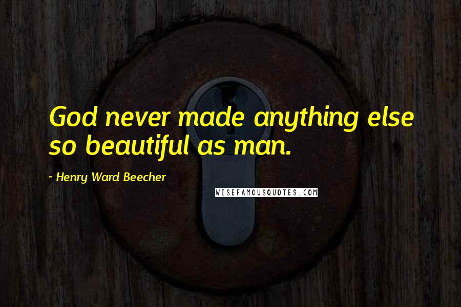 Henry Ward Beecher Quotes: God never made anything else so beautiful as man.