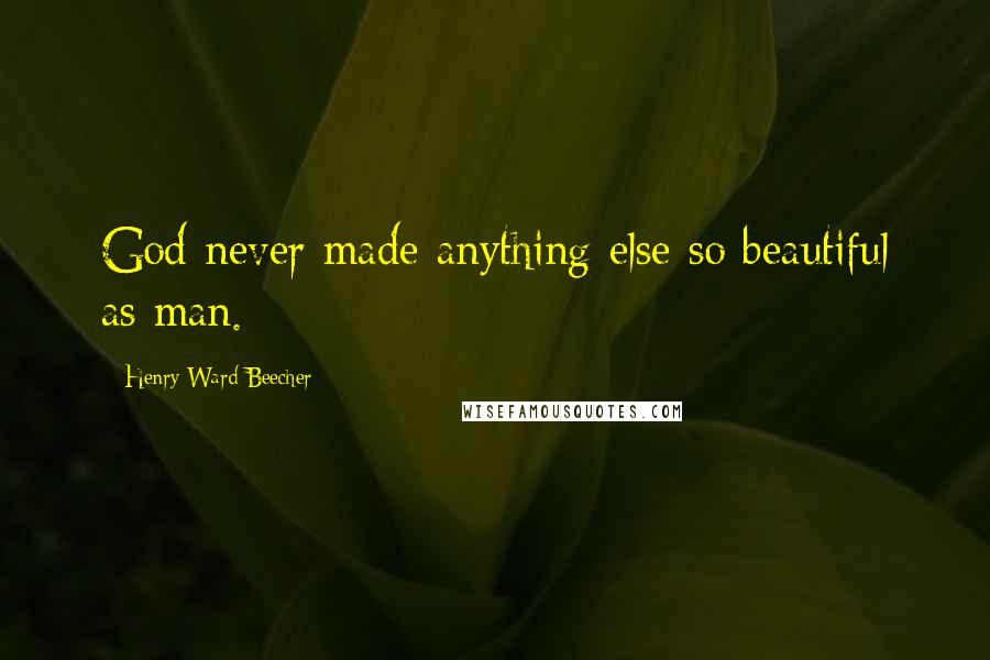 Henry Ward Beecher Quotes: God never made anything else so beautiful as man.