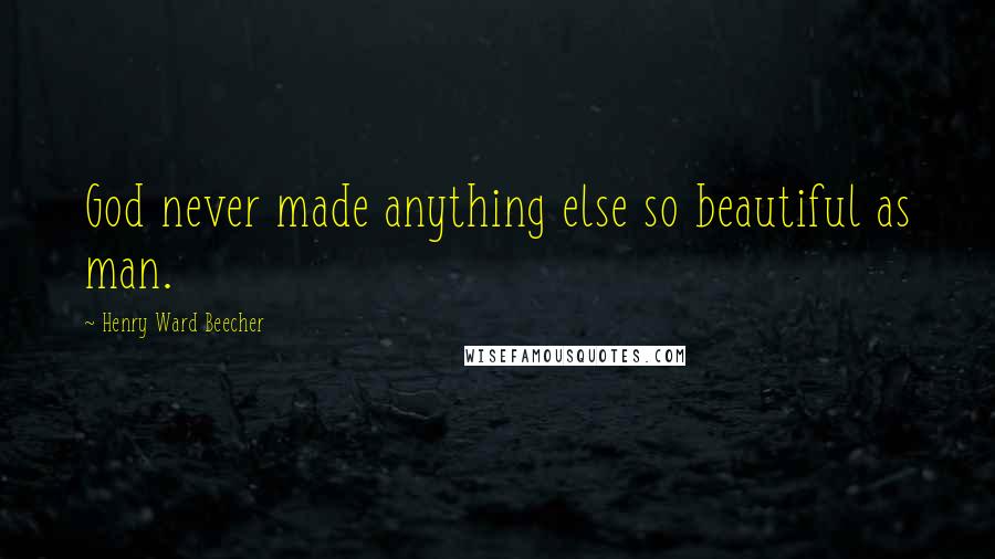 Henry Ward Beecher Quotes: God never made anything else so beautiful as man.
