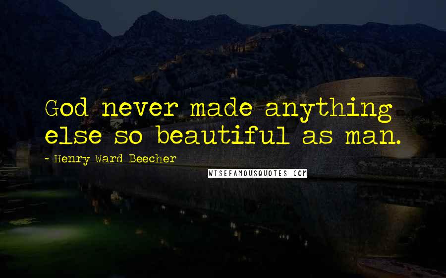 Henry Ward Beecher Quotes: God never made anything else so beautiful as man.