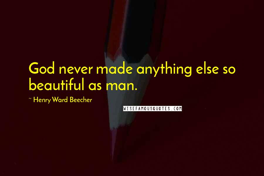 Henry Ward Beecher Quotes: God never made anything else so beautiful as man.