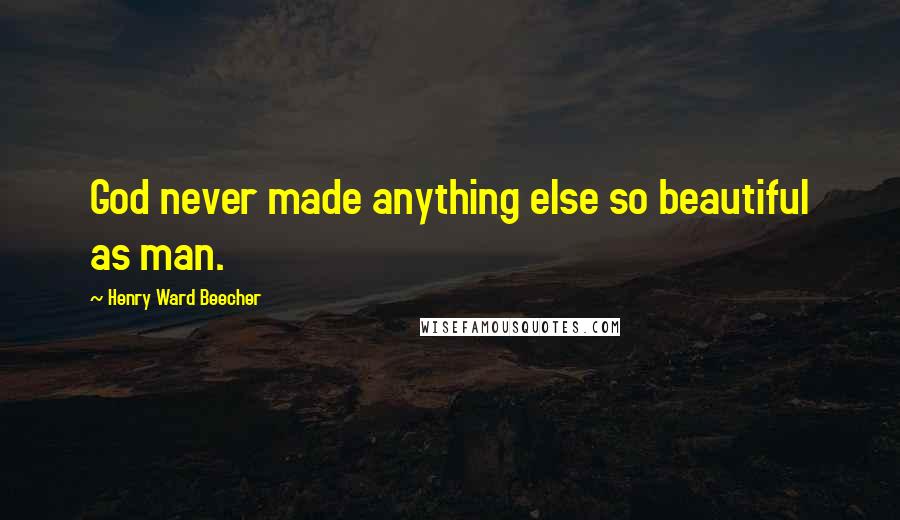 Henry Ward Beecher Quotes: God never made anything else so beautiful as man.