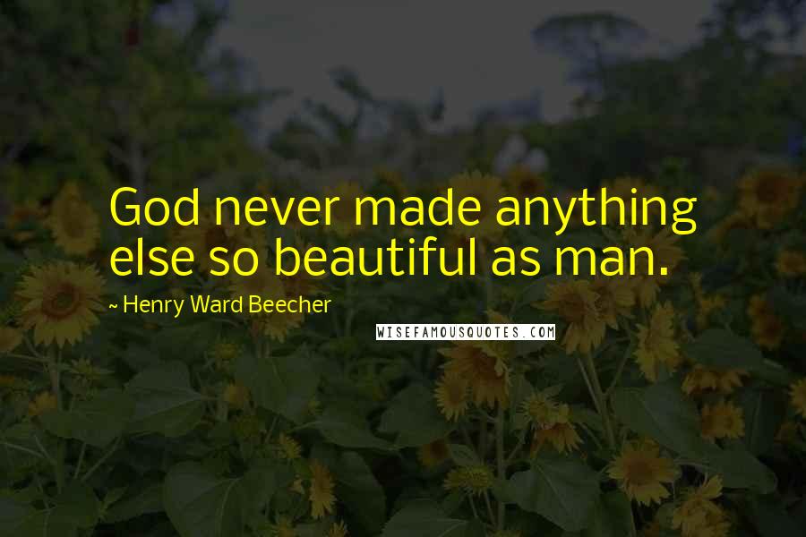 Henry Ward Beecher Quotes: God never made anything else so beautiful as man.