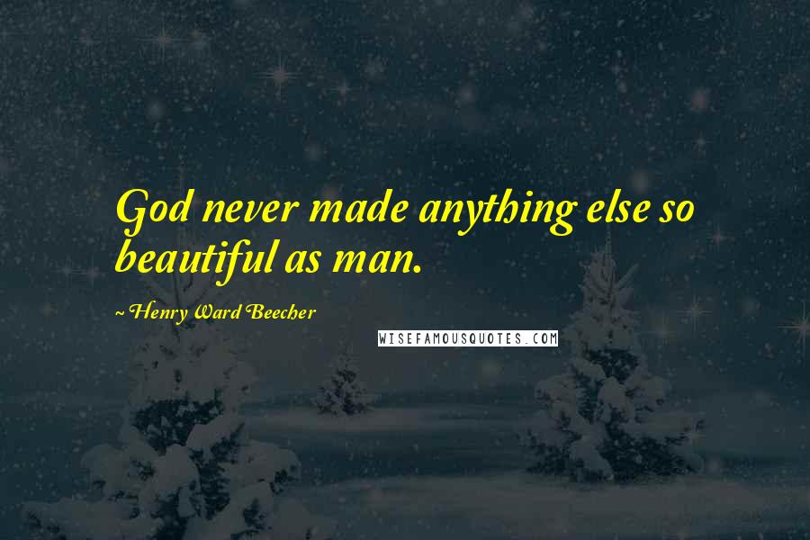 Henry Ward Beecher Quotes: God never made anything else so beautiful as man.