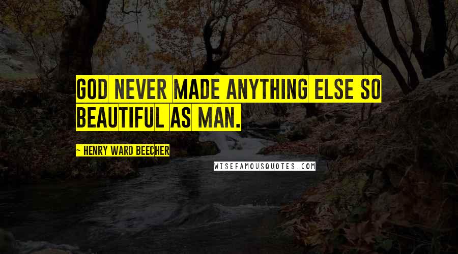 Henry Ward Beecher Quotes: God never made anything else so beautiful as man.