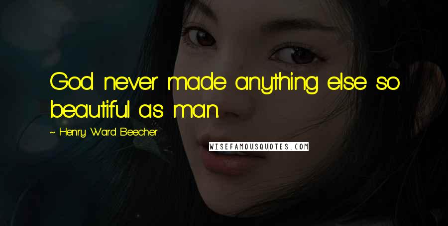 Henry Ward Beecher Quotes: God never made anything else so beautiful as man.