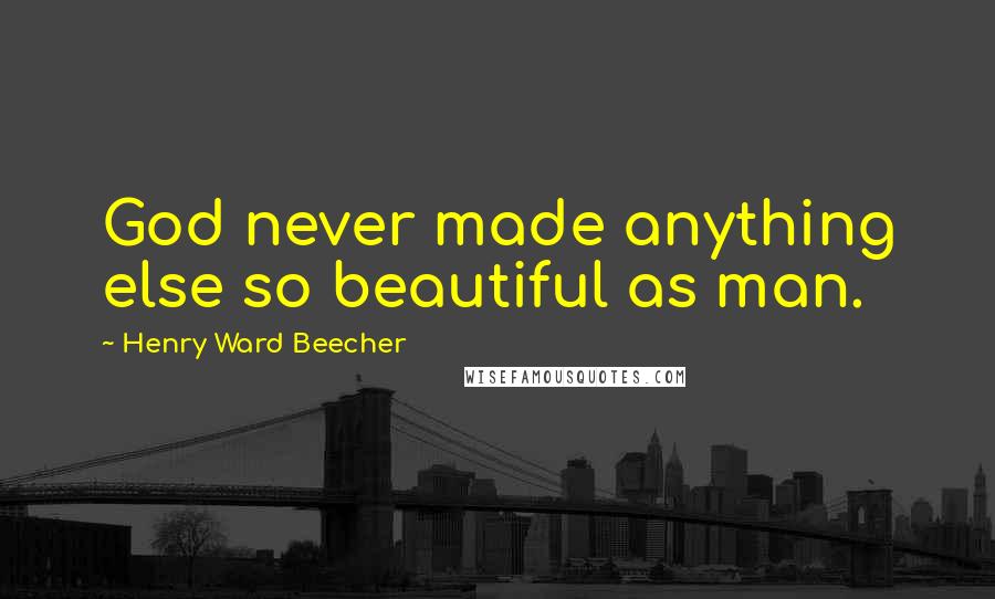 Henry Ward Beecher Quotes: God never made anything else so beautiful as man.