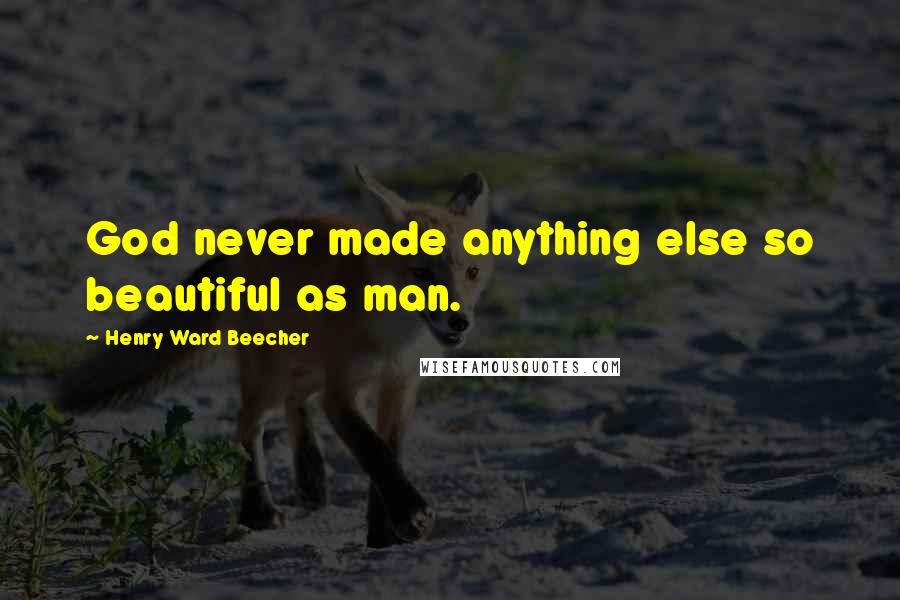 Henry Ward Beecher Quotes: God never made anything else so beautiful as man.