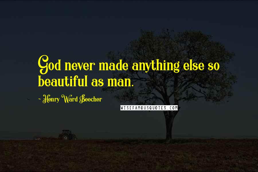 Henry Ward Beecher Quotes: God never made anything else so beautiful as man.