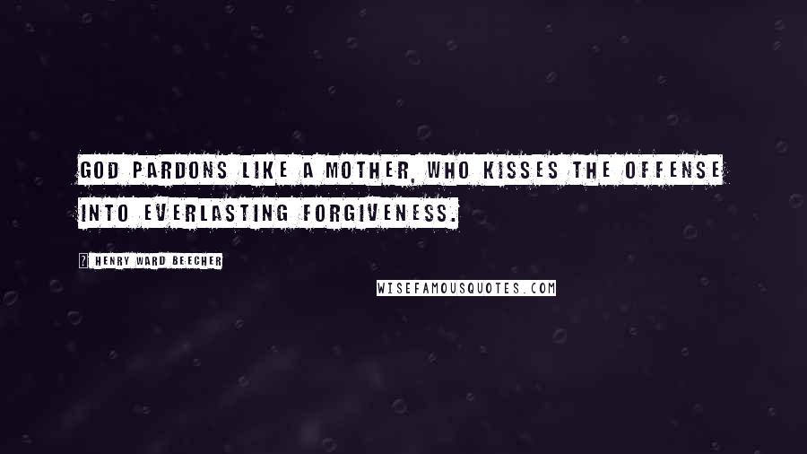 Henry Ward Beecher Quotes: God pardons like a mother, who kisses the offense into everlasting forgiveness.