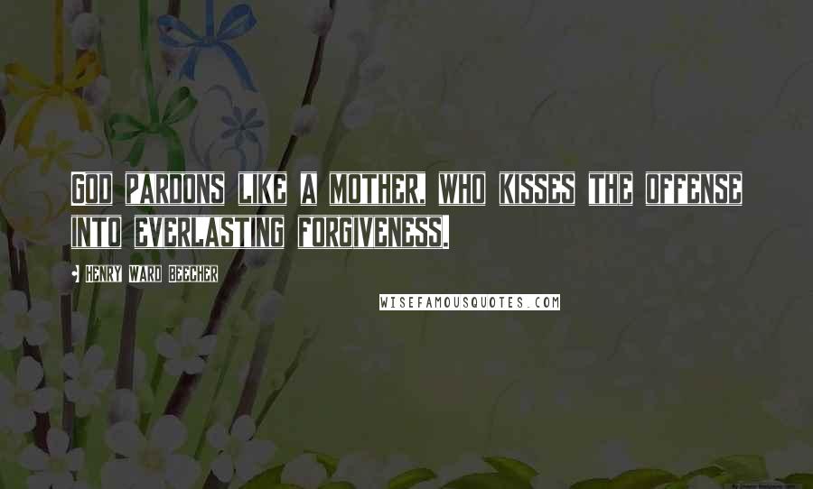 Henry Ward Beecher Quotes: God pardons like a mother, who kisses the offense into everlasting forgiveness.