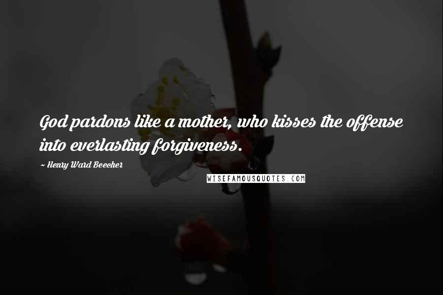 Henry Ward Beecher Quotes: God pardons like a mother, who kisses the offense into everlasting forgiveness.