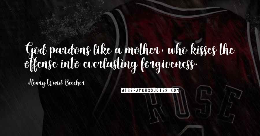 Henry Ward Beecher Quotes: God pardons like a mother, who kisses the offense into everlasting forgiveness.