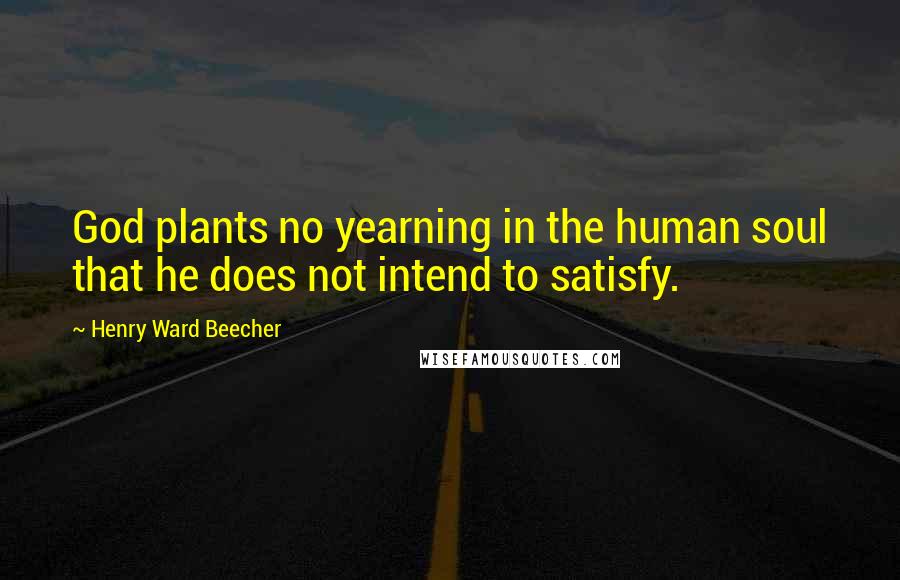 Henry Ward Beecher Quotes: God plants no yearning in the human soul that he does not intend to satisfy.