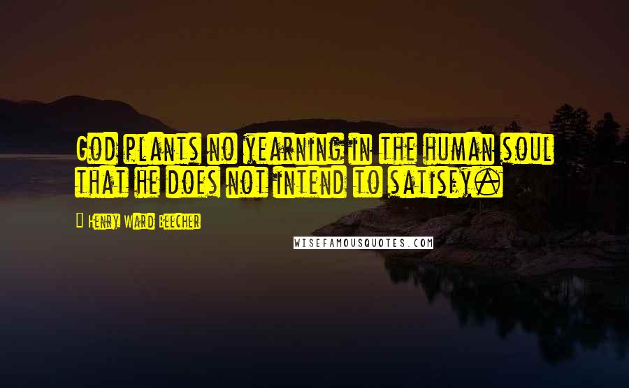 Henry Ward Beecher Quotes: God plants no yearning in the human soul that he does not intend to satisfy.