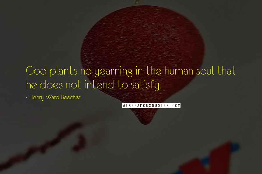 Henry Ward Beecher Quotes: God plants no yearning in the human soul that he does not intend to satisfy.