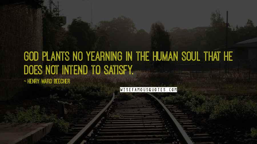 Henry Ward Beecher Quotes: God plants no yearning in the human soul that he does not intend to satisfy.