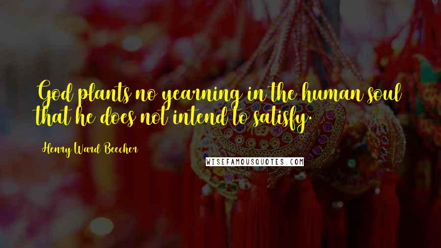 Henry Ward Beecher Quotes: God plants no yearning in the human soul that he does not intend to satisfy.