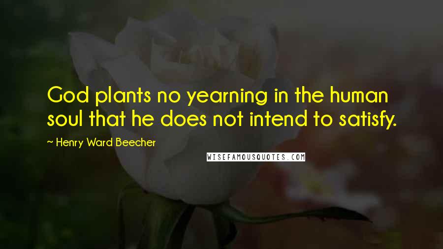 Henry Ward Beecher Quotes: God plants no yearning in the human soul that he does not intend to satisfy.