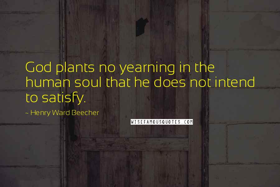 Henry Ward Beecher Quotes: God plants no yearning in the human soul that he does not intend to satisfy.