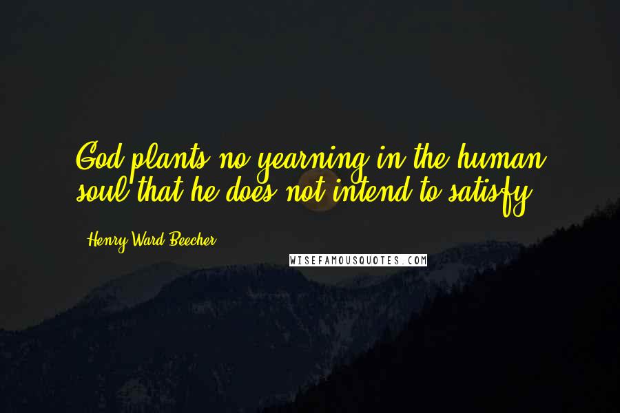 Henry Ward Beecher Quotes: God plants no yearning in the human soul that he does not intend to satisfy.