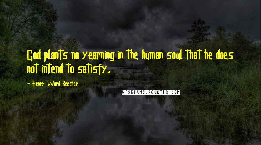 Henry Ward Beecher Quotes: God plants no yearning in the human soul that he does not intend to satisfy.