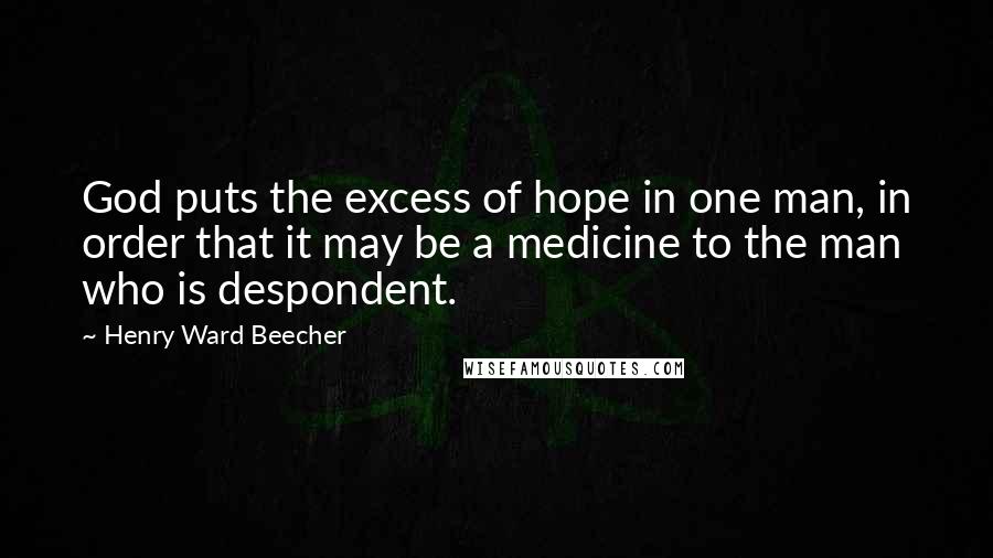 Henry Ward Beecher Quotes: God puts the excess of hope in one man, in order that it may be a medicine to the man who is despondent.