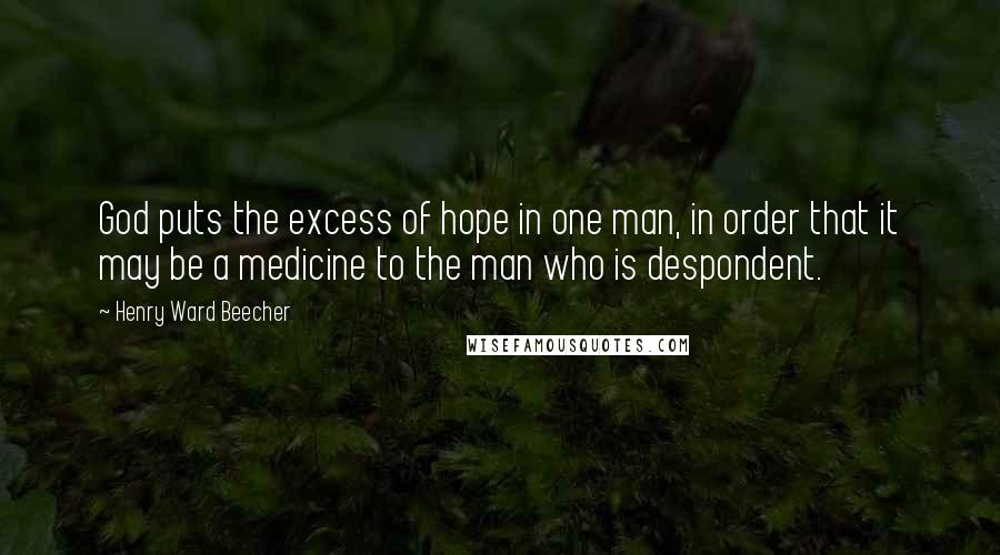 Henry Ward Beecher Quotes: God puts the excess of hope in one man, in order that it may be a medicine to the man who is despondent.