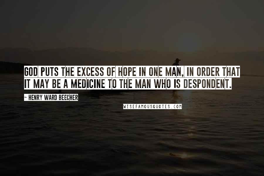 Henry Ward Beecher Quotes: God puts the excess of hope in one man, in order that it may be a medicine to the man who is despondent.