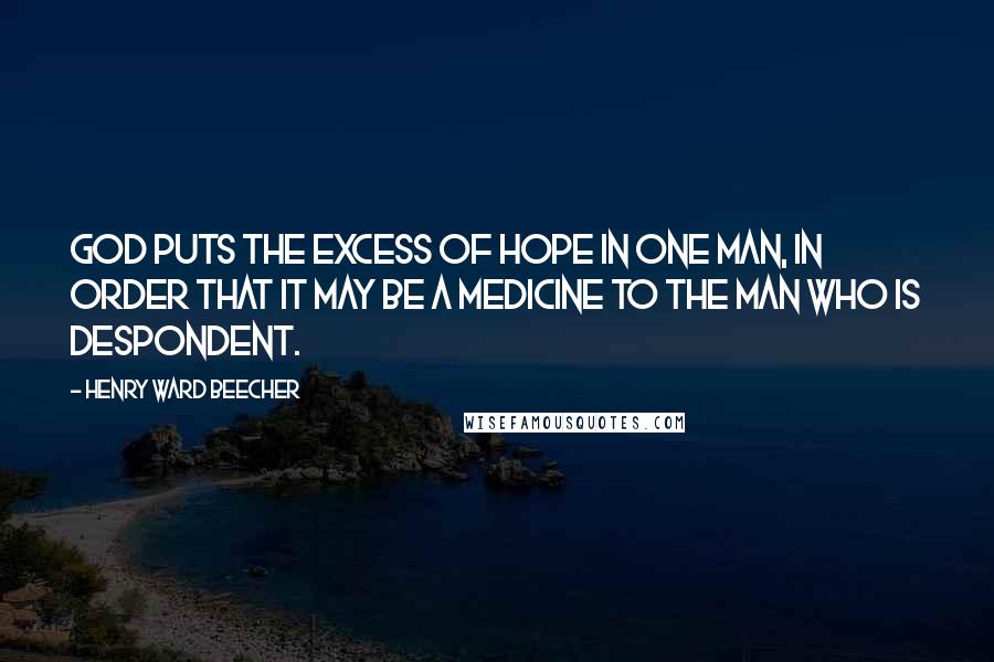 Henry Ward Beecher Quotes: God puts the excess of hope in one man, in order that it may be a medicine to the man who is despondent.