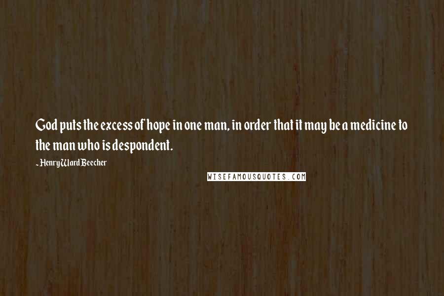 Henry Ward Beecher Quotes: God puts the excess of hope in one man, in order that it may be a medicine to the man who is despondent.