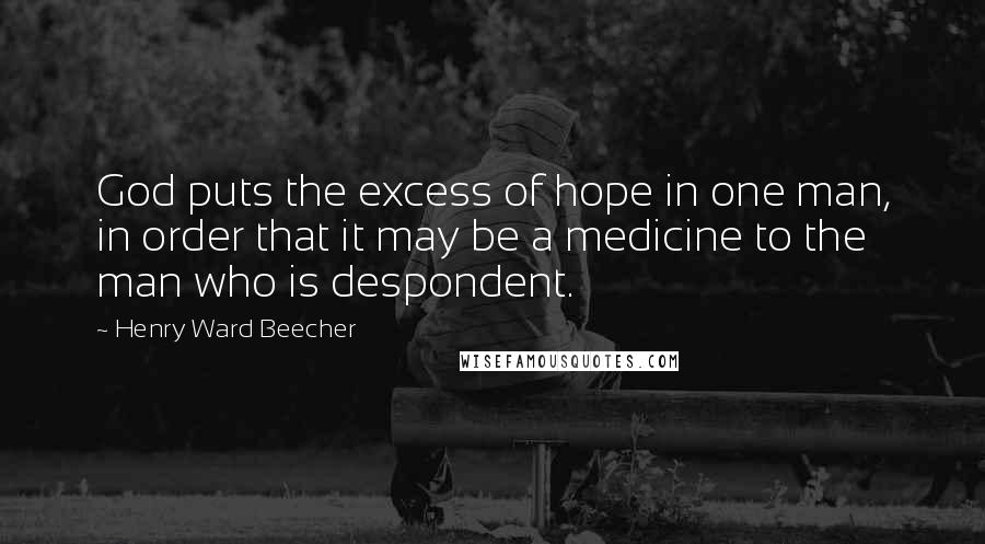 Henry Ward Beecher Quotes: God puts the excess of hope in one man, in order that it may be a medicine to the man who is despondent.