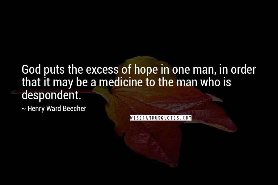 Henry Ward Beecher Quotes: God puts the excess of hope in one man, in order that it may be a medicine to the man who is despondent.