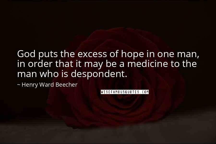 Henry Ward Beecher Quotes: God puts the excess of hope in one man, in order that it may be a medicine to the man who is despondent.