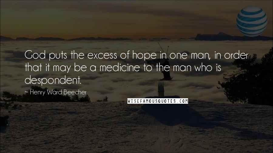 Henry Ward Beecher Quotes: God puts the excess of hope in one man, in order that it may be a medicine to the man who is despondent.