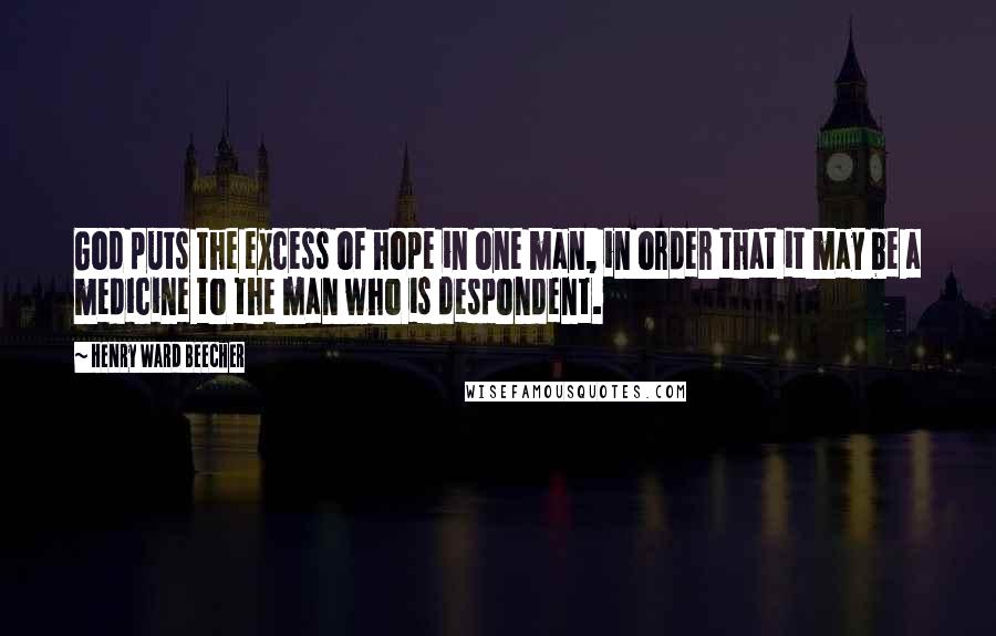 Henry Ward Beecher Quotes: God puts the excess of hope in one man, in order that it may be a medicine to the man who is despondent.