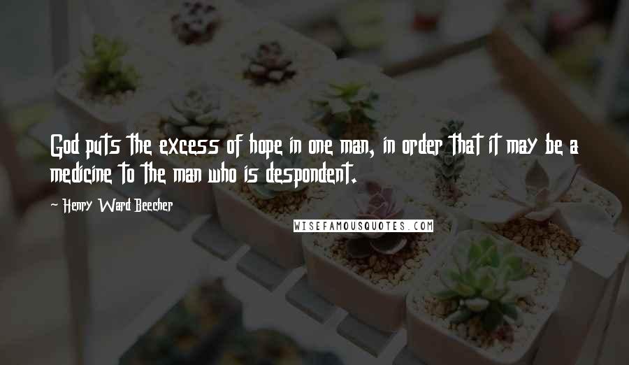 Henry Ward Beecher Quotes: God puts the excess of hope in one man, in order that it may be a medicine to the man who is despondent.