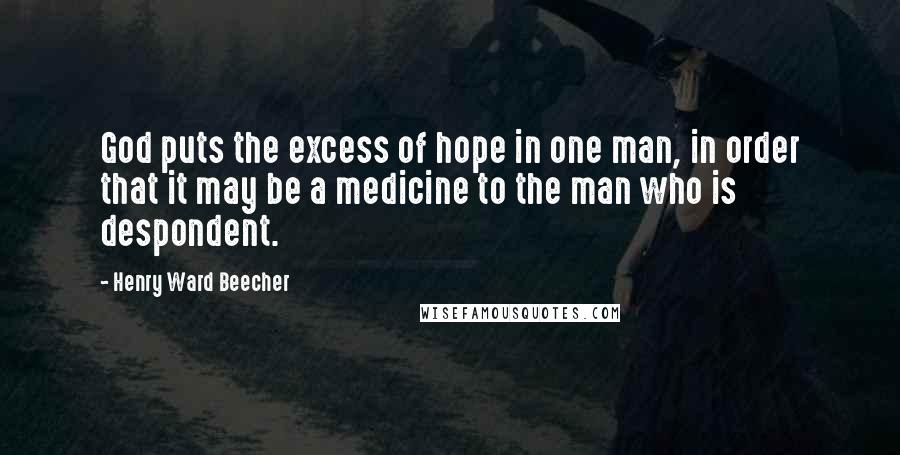 Henry Ward Beecher Quotes: God puts the excess of hope in one man, in order that it may be a medicine to the man who is despondent.