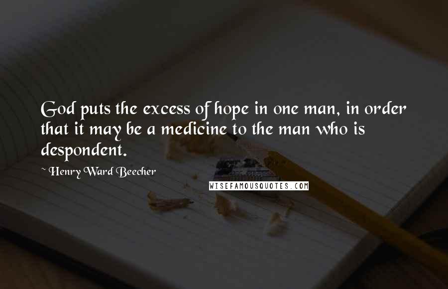 Henry Ward Beecher Quotes: God puts the excess of hope in one man, in order that it may be a medicine to the man who is despondent.