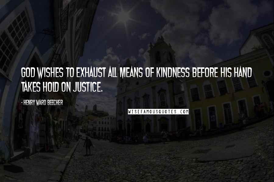 Henry Ward Beecher Quotes: God wishes to exhaust all means of kindness before His hand takes hold on justice.