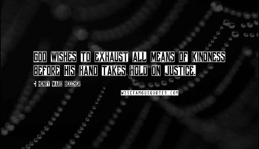 Henry Ward Beecher Quotes: God wishes to exhaust all means of kindness before His hand takes hold on justice.