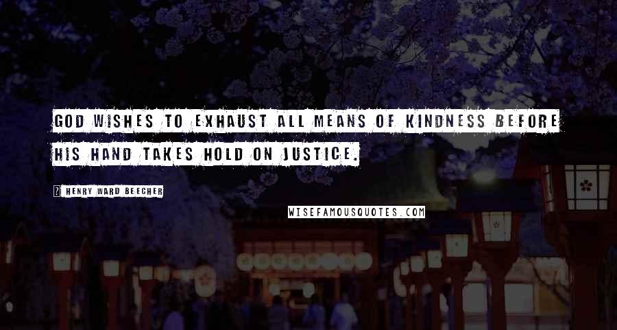 Henry Ward Beecher Quotes: God wishes to exhaust all means of kindness before His hand takes hold on justice.